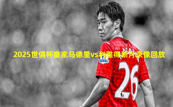 2025世俱杯皇家马德里vs利雅得新月录像回放