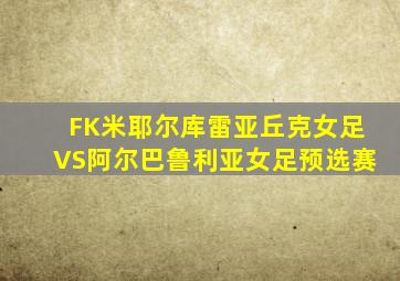 FK米耶尔库雷亚丘克女足VS阿尔巴鲁利亚女足预选赛