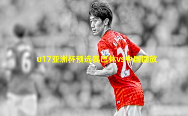 u17亚洲杯预选赛巴林vs中国回放