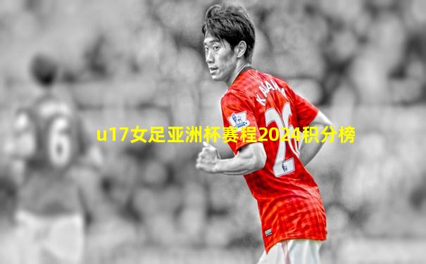 u17女足亚洲杯赛程2024积分榜