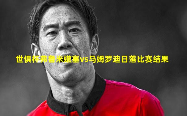 世俱杯弗鲁米嫩塞vs马姆罗迪日落比赛结果