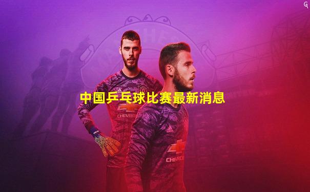 中国乒乓球比赛最新消息