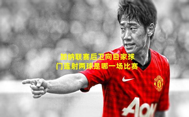 加纳联赛后卫向自家球门连射两球是哪一场比赛