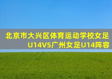 北京市大兴区体育运动学校女足U14VS广州女足U14阵容