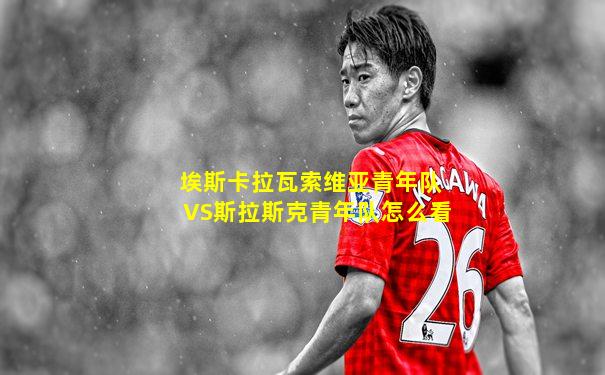 埃斯卡拉瓦索维亚青年队VS斯拉斯克青年队怎么看