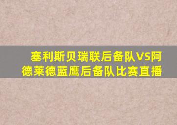 塞利斯贝瑞联后备队VS阿德莱德蓝鹰后备队比赛直播