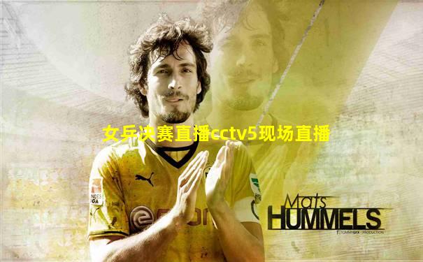 女乒决赛直播cctv5现场直播