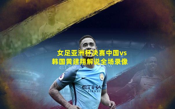 女足亚洲杯决赛中国vs韩国黄建翔解说全场录像