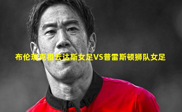 布伦瑞克祖云达斯女足VS普雷斯顿狮队女足