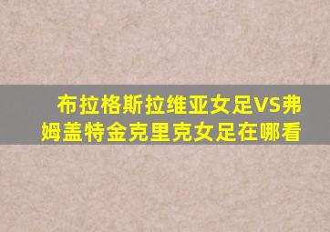 布拉格斯拉维亚女足VS弗姆盖特金克里克女足在哪看