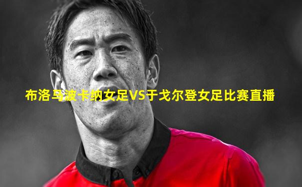 布洛马波卡纳女足VS于戈尔登女足比赛直播