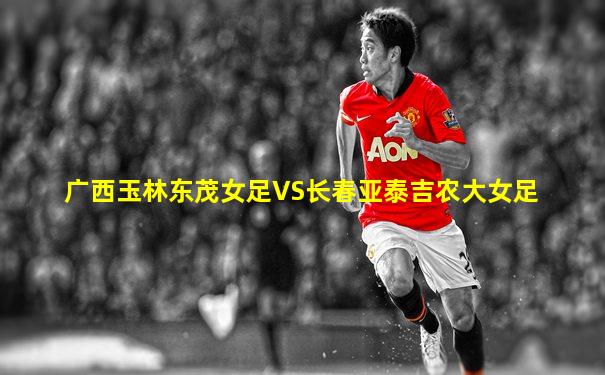 广西玉林东茂女足VS长春亚泰吉农大女足