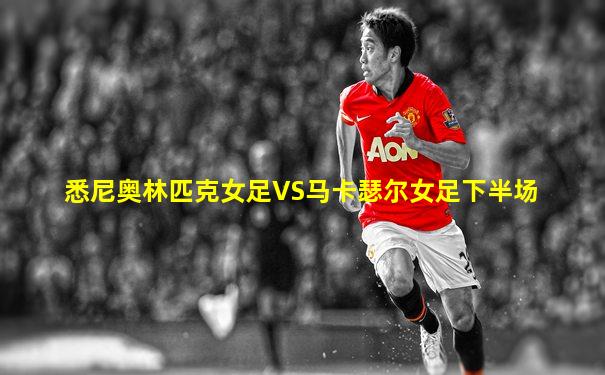 悉尼奥林匹克女足VS马卡瑟尔女足下半场