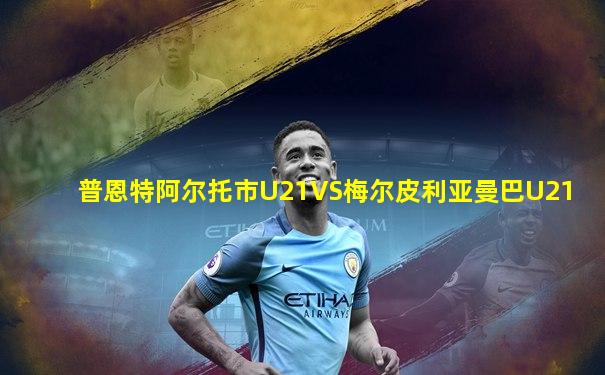 普恩特阿尔托市U21VS梅尔皮利亚曼巴U21