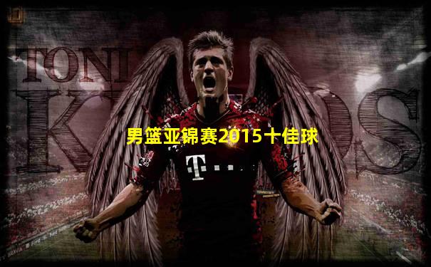 男篮亚锦赛2015十佳球