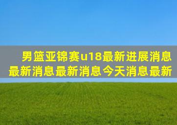 男篮亚锦赛u18最新进展消息最新消息最新消息今天消息最新