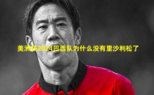 美洲杯2024巴西队为什么没有里沙利松了