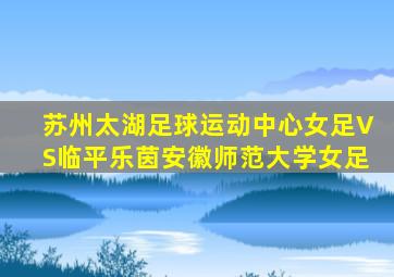 苏州太湖足球运动中心女足VS临平乐茵安徽师范大学女足