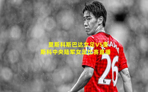 莫斯科斯巴达女足VS莫斯科中央陆军女足比赛直播