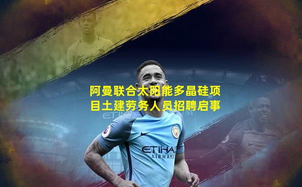 阿曼联合太阳能多晶硅项目土建劳务人员招聘启事