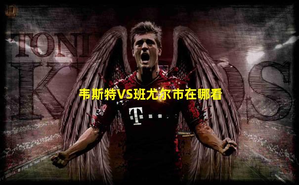 韦斯特VS班尤尔市在哪看