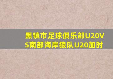 黑镇市足球俱乐部U20VS南部海岸狼队U20加时